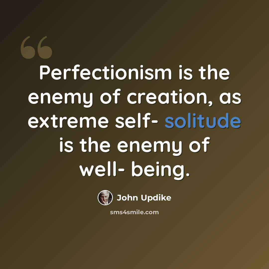 “Perfectionism is the enemy of creation, as extreme self- solitude is the enemy of well- being.” quote by John Updike