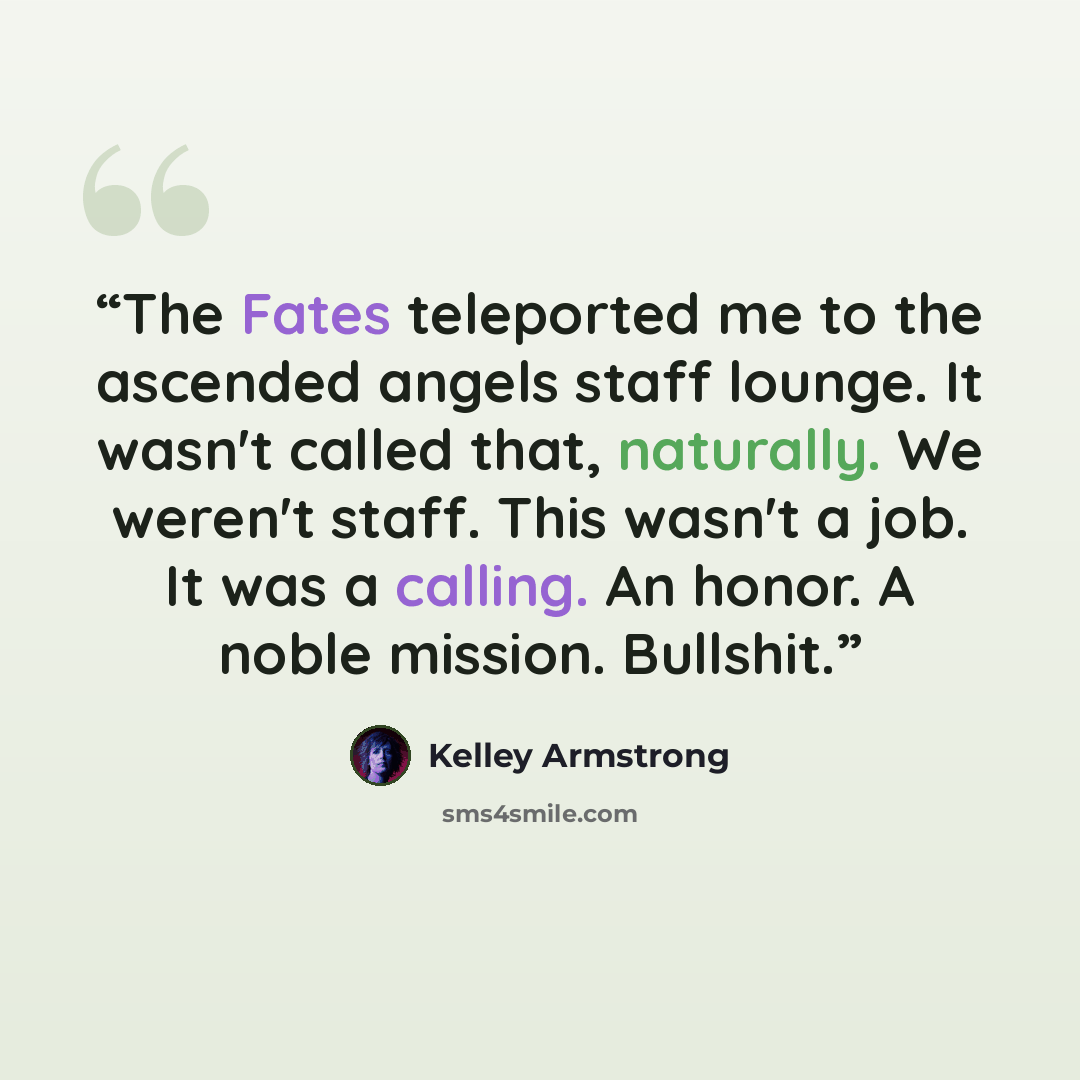 “The Fates teleported me to the ascended angels staff lounge. It wasn't called that, naturally. We weren't staff. This wasn't a job. It was a calling. An honor. A noble mission. Bullshit.” quote by Kelley Armstrong