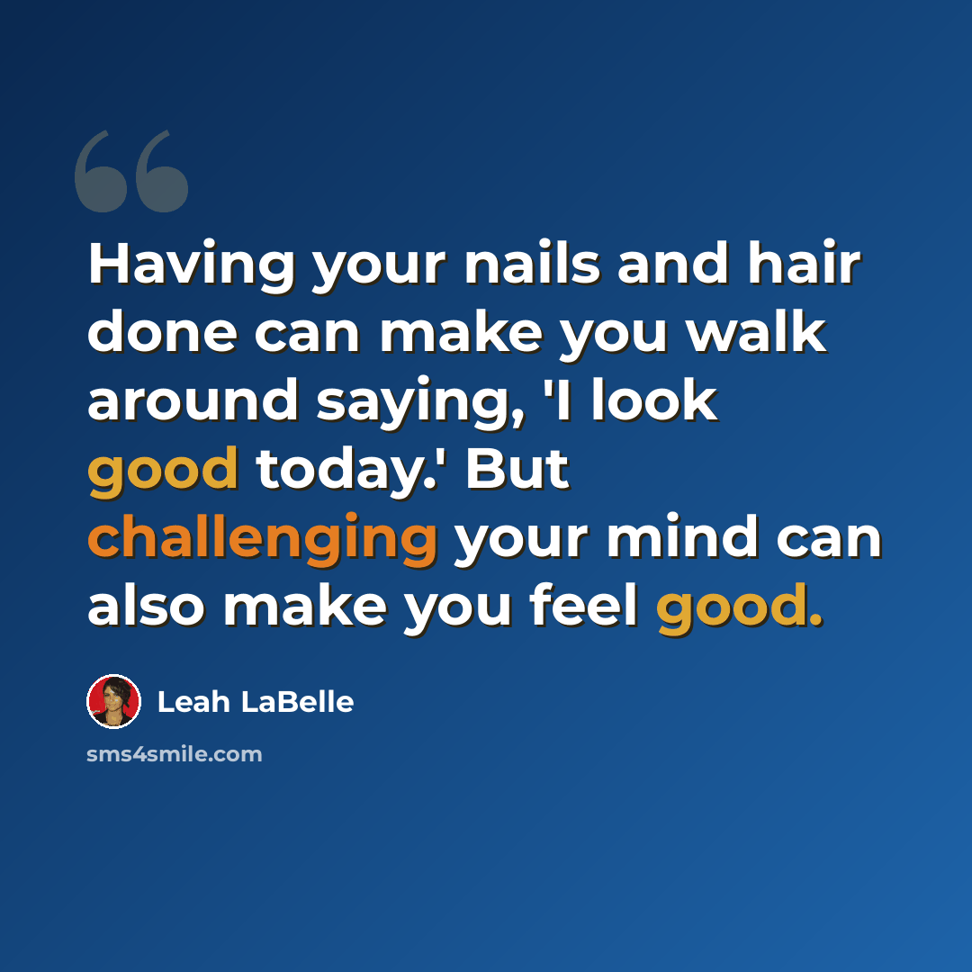 “Having your nails and hair done can make you walk around saying, 'I look good today.' But challenging your mind can also make you feel good.” quote by Leah LaBelle