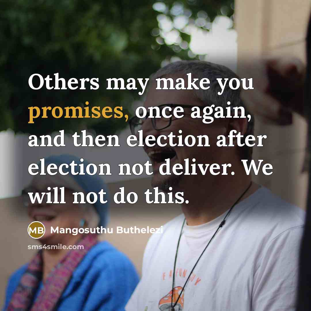 “Others may make you promises, once again, and then election after election not deliver. We will not do this.” quote by Mangosuthu Buthelezi
