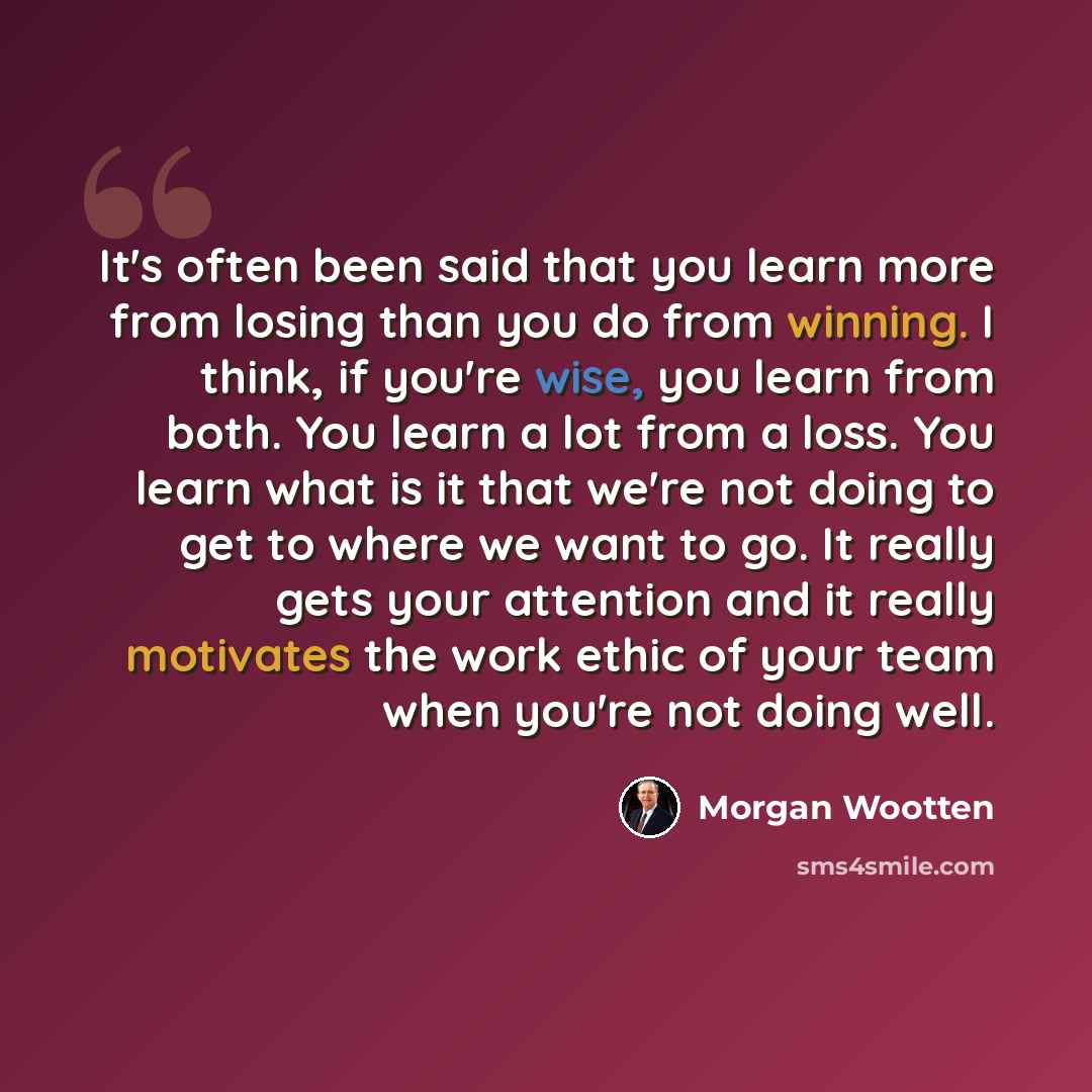 “It's often been said that you learn more from losing than you do from winning. I think, if you're wise, you learn from both. You learn a lot from a loss. You learn what is it that we're not doing to get to where we want to go. It really gets your attention and it really motivates the work ethic of…” quote by Morgan Wootten