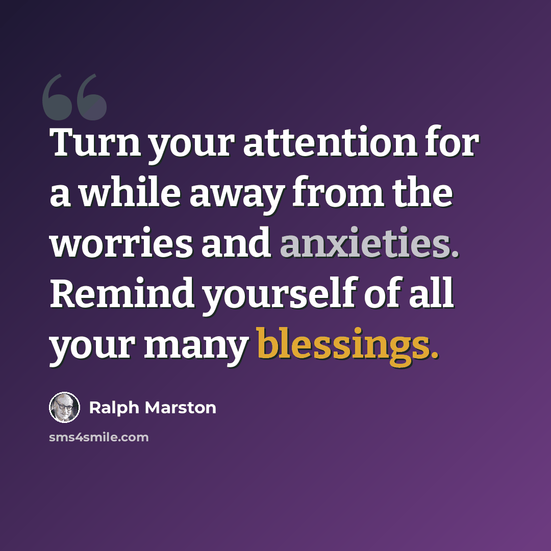“Turn your attention for a while away from the worries and anxieties. Remind yourself of all your many blessings.” quote by Ralph Marston
