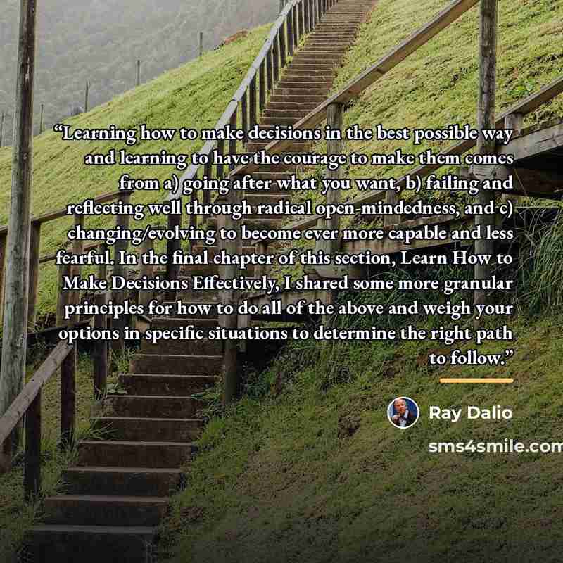 “Learning how to make decisions in the best possible way and learning to have the courage to make them comes from a) going after what you want, b) failing and reflecting well through radical open-mindedness, and c) changing/evolving to become ever more capable and less fearful. In the final chapter…” quote by Ray Dalio