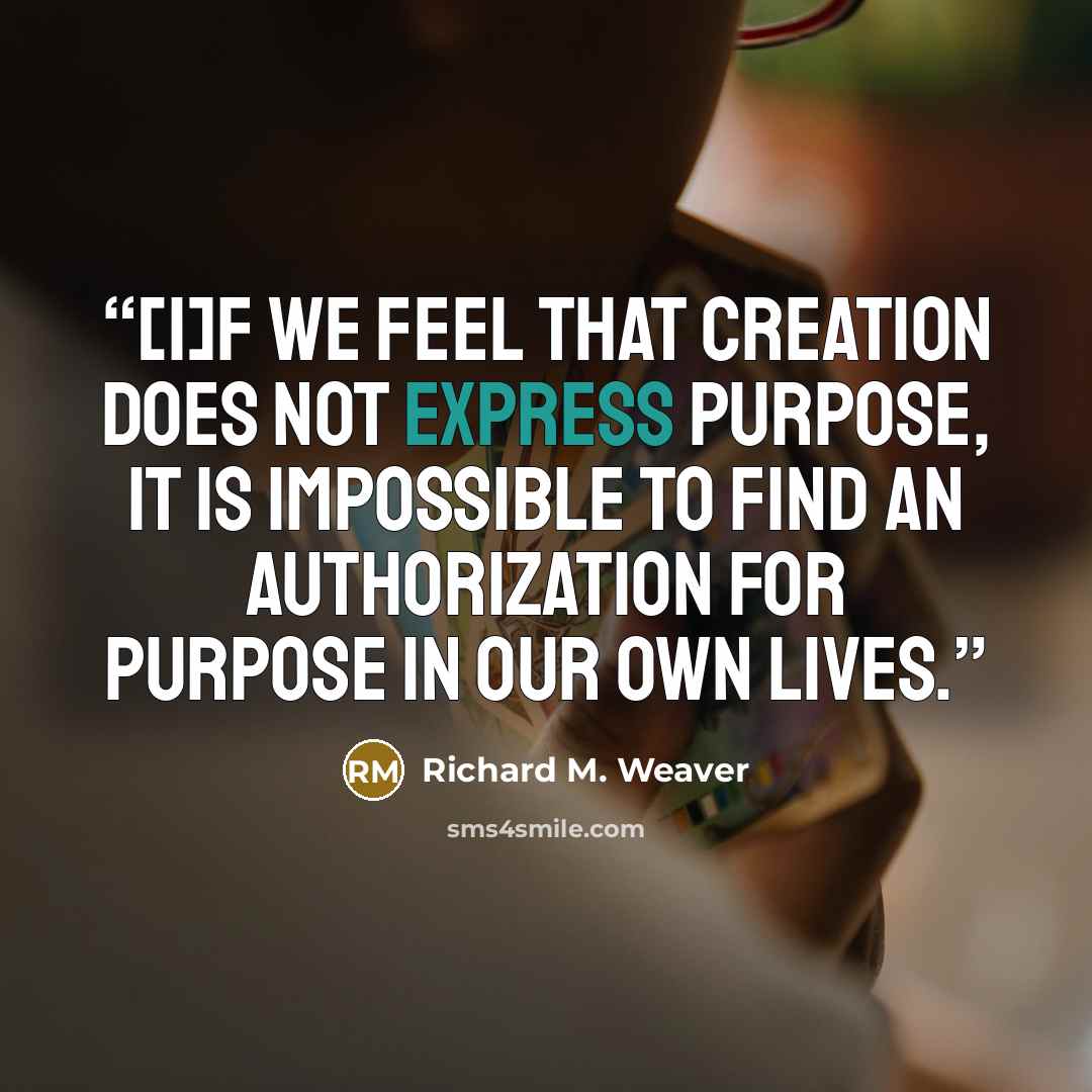 “[I]f we feel that creation does not express purpose, it is impossible to find an authorization for purpose in our own lives.” quote by Richard M. Weaver
