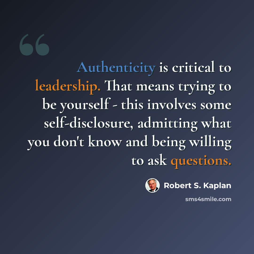 “Authenticity is critical to leadership. That means trying to be yourself - this involves some self-disclosure, admitting what you don't know and being willing to ask questions.” quote by Robert S. Kaplan