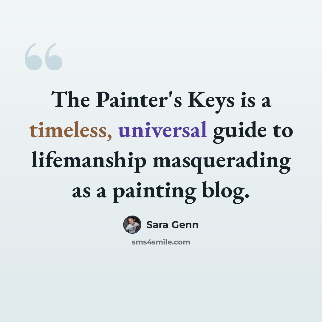 “The Painter's Keys is a timeless, universal guide to lifemanship masquerading as a painting blog.” quote by Sara Genn