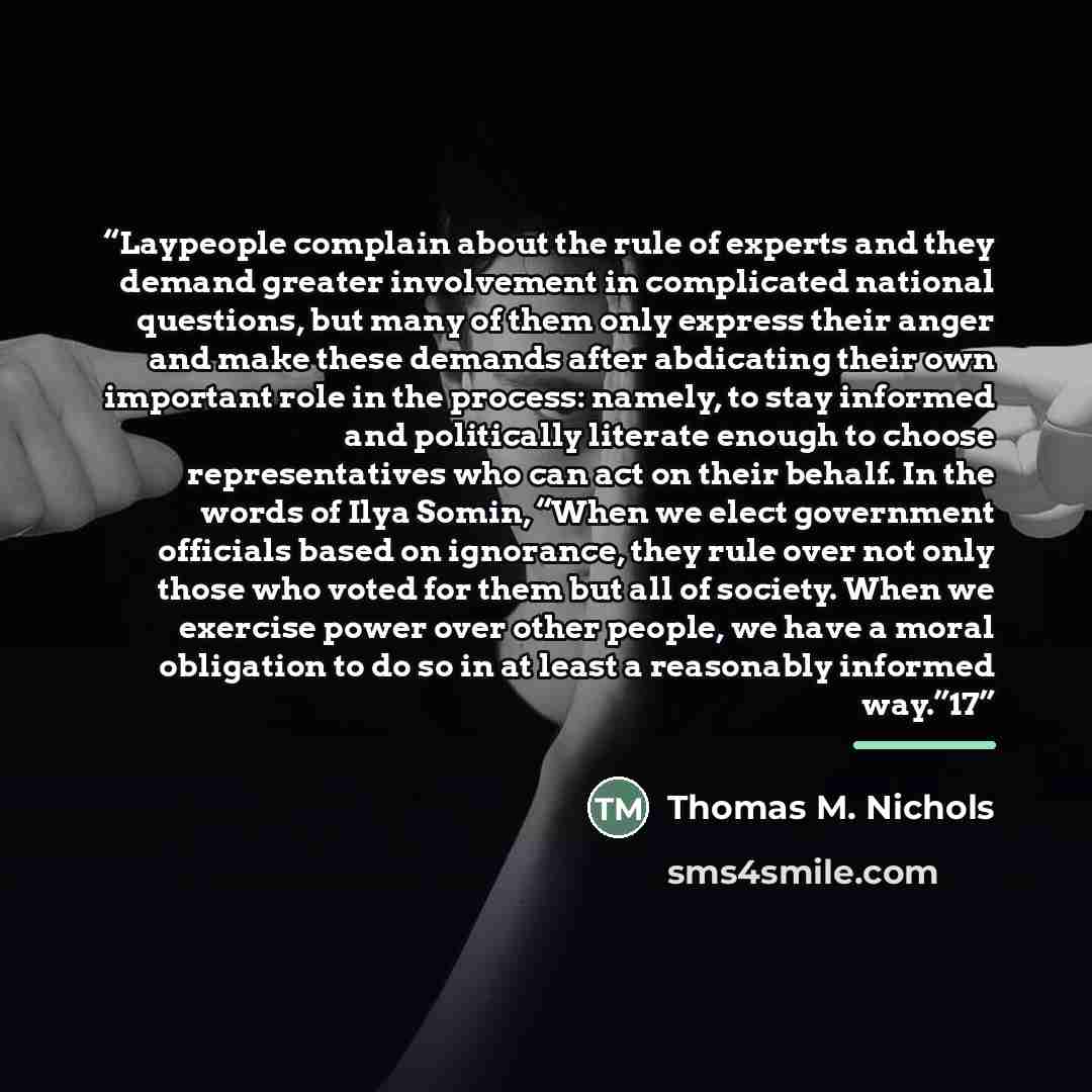 “Laypeople complain about the rule of experts and they demand greater involvement in complicated national questions, but many of them only express their anger and make these demands after abdicating their own important role in the process: namely, to stay informed and politically literate enough to…” quote by Thomas M. Nichols
