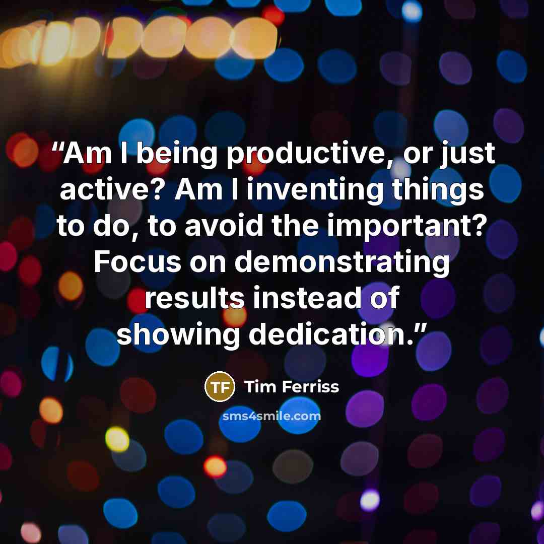 “Am I being productive, or just active? Am I inventing things to do, to avoid the important? Focus on demonstrating results instead of showing dedication.” quote by Tim Ferriss