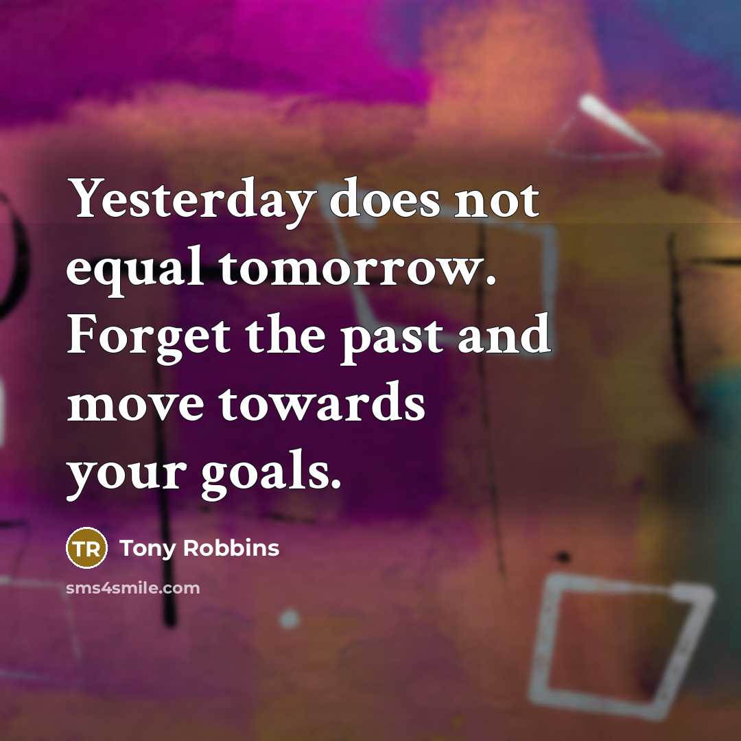 “Yesterday does not equal tomorrow. Forget the past and move towards your goals.” quote by Tony Robbins