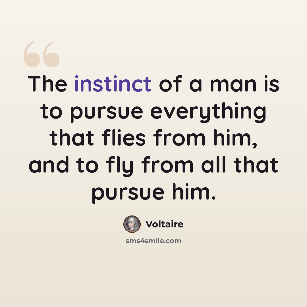“The instinct of a man is to pursue everything that flies from him, and to fly from all that pursue him.” quote by Voltaire