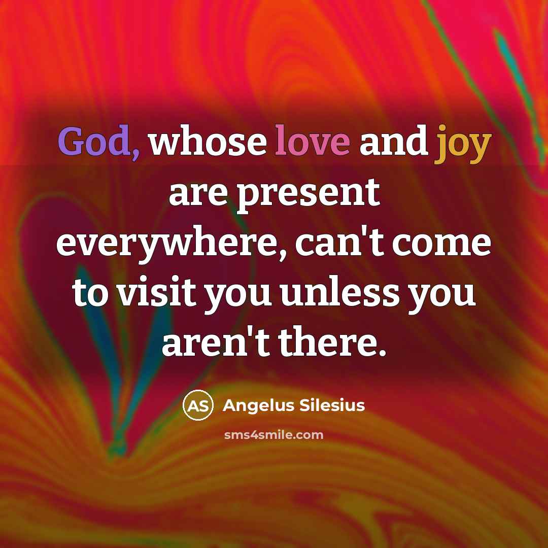 “God, whose love and joy are present everywhere, can't come to visit you unless you aren't there.” quote by Angelus Silesius