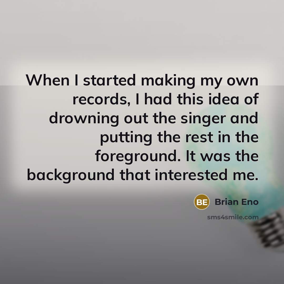 “When I started making my own records, I had this idea of drowning out the singer and putting the rest in the foreground. It was the background that interested me.” quote by Brian Eno