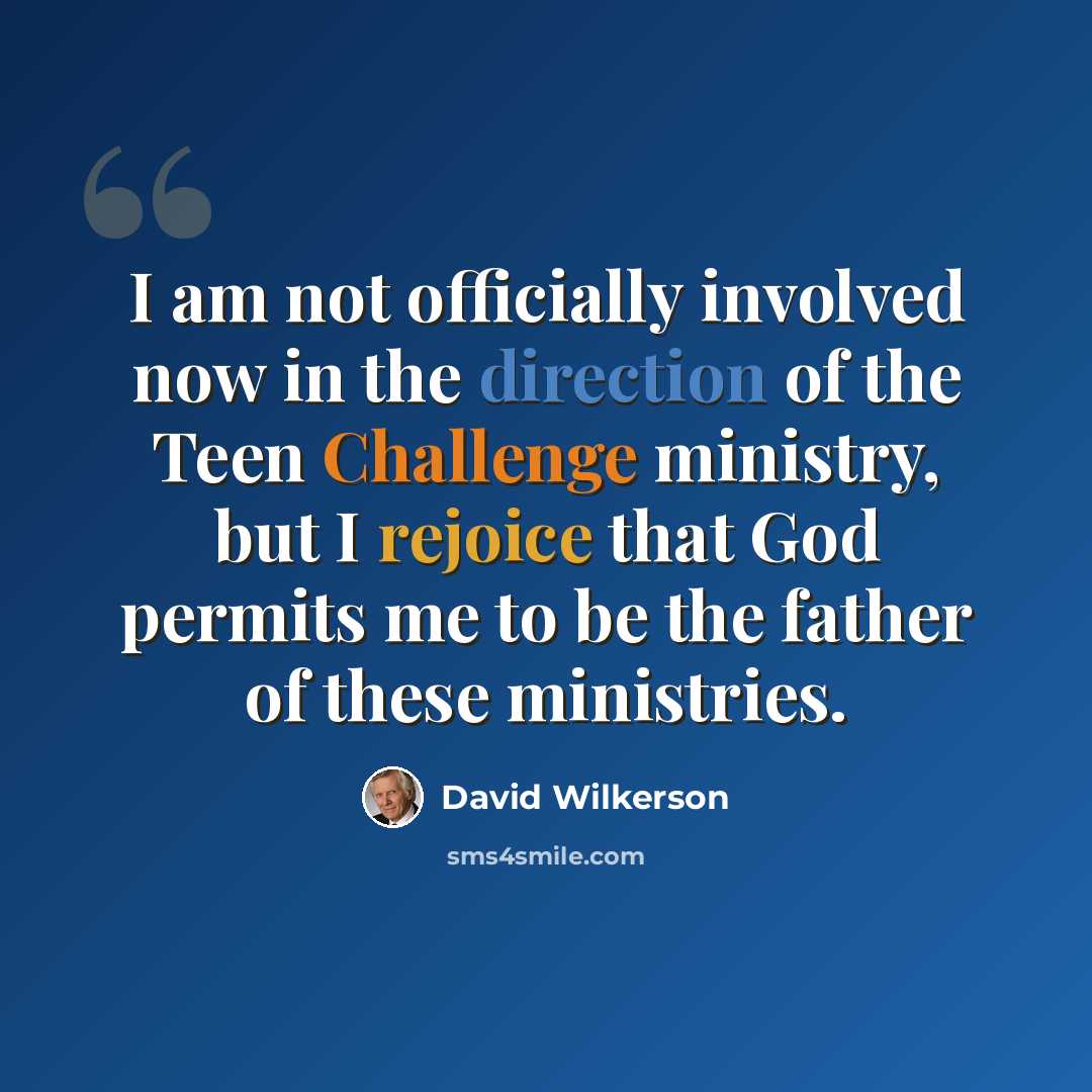 “I am not officially involved now in the direction of the Teen Challenge ministry, but I rejoice that God permits me to be the father of these ministries.” quote by David Wilkerson