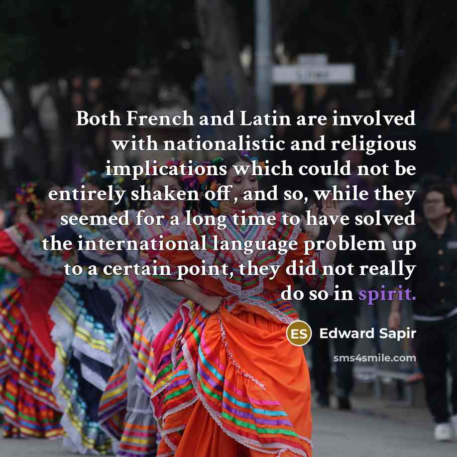 “Both French and Latin are involved with nationalistic and religious implications which could not be entirely shaken off, and so, while they seemed for a long time to have solved the international language problem up to a certain point, they did not really do so in spirit.” quote by Edward Sapir