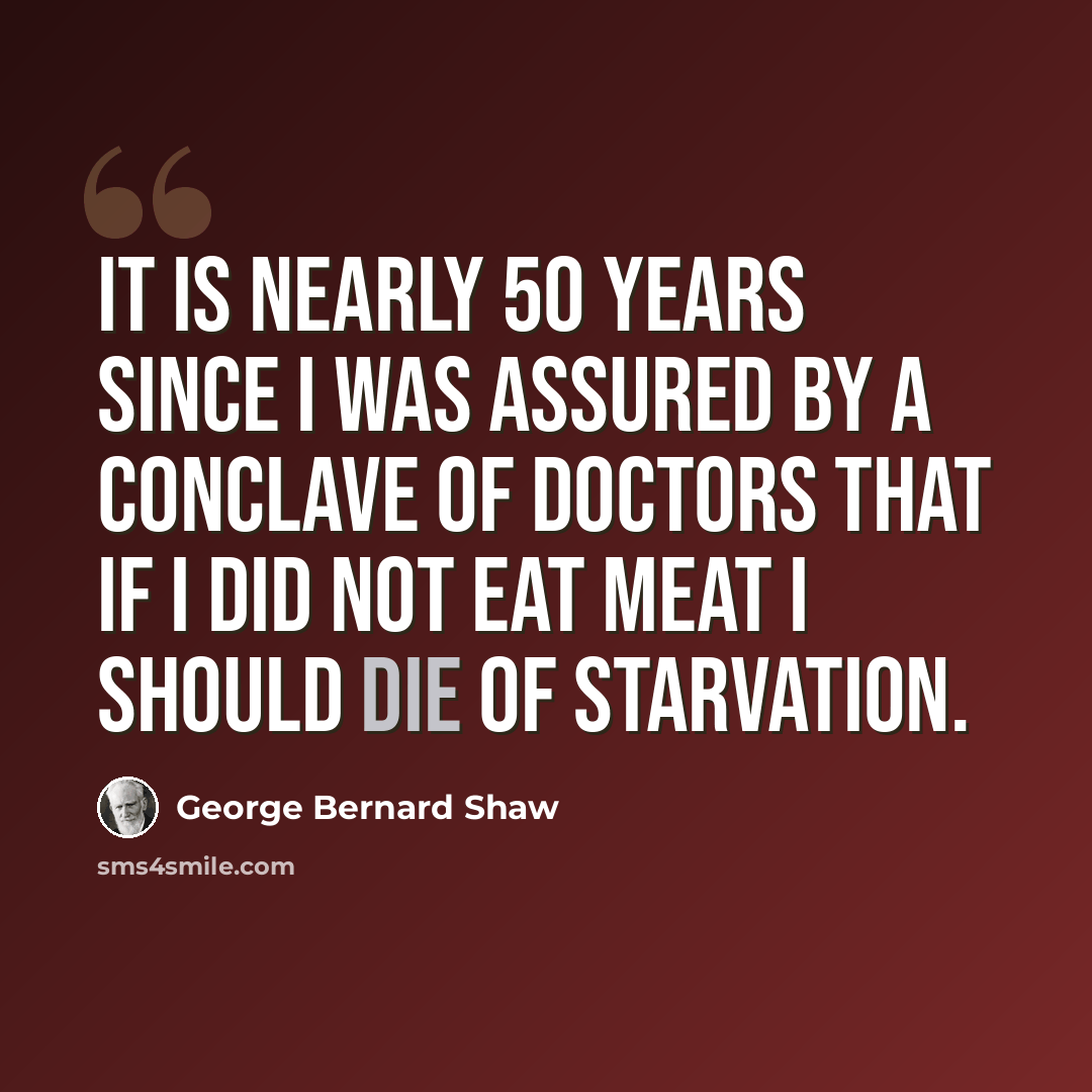 “It is nearly 50 years since I was assured by a conclave of doctors that if I did not eat meat I should die of starvation.” quote by George Bernard Shaw