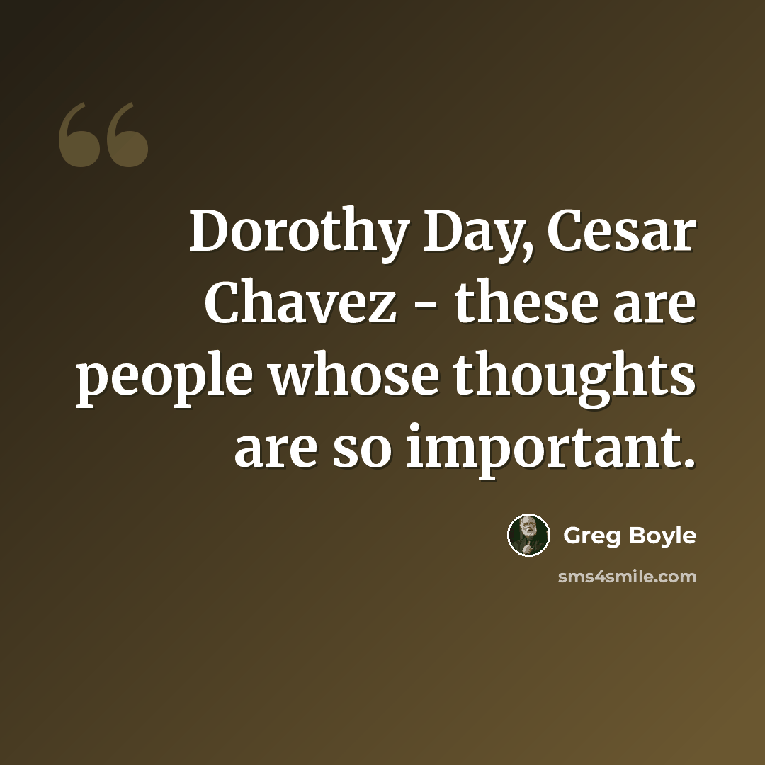 “Dorothy Day, Cesar Chavez - these are people whose thoughts are so important.” quote by Greg Boyle