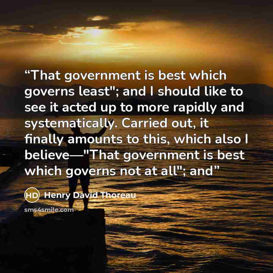 “That government is best which governs least"; and I should like to see it acted up to more rapidly and systematically. Carried out, it finally amounts to this, which also I believe—"That government is best which governs not at all"; and” quote by Henry David Thoreau