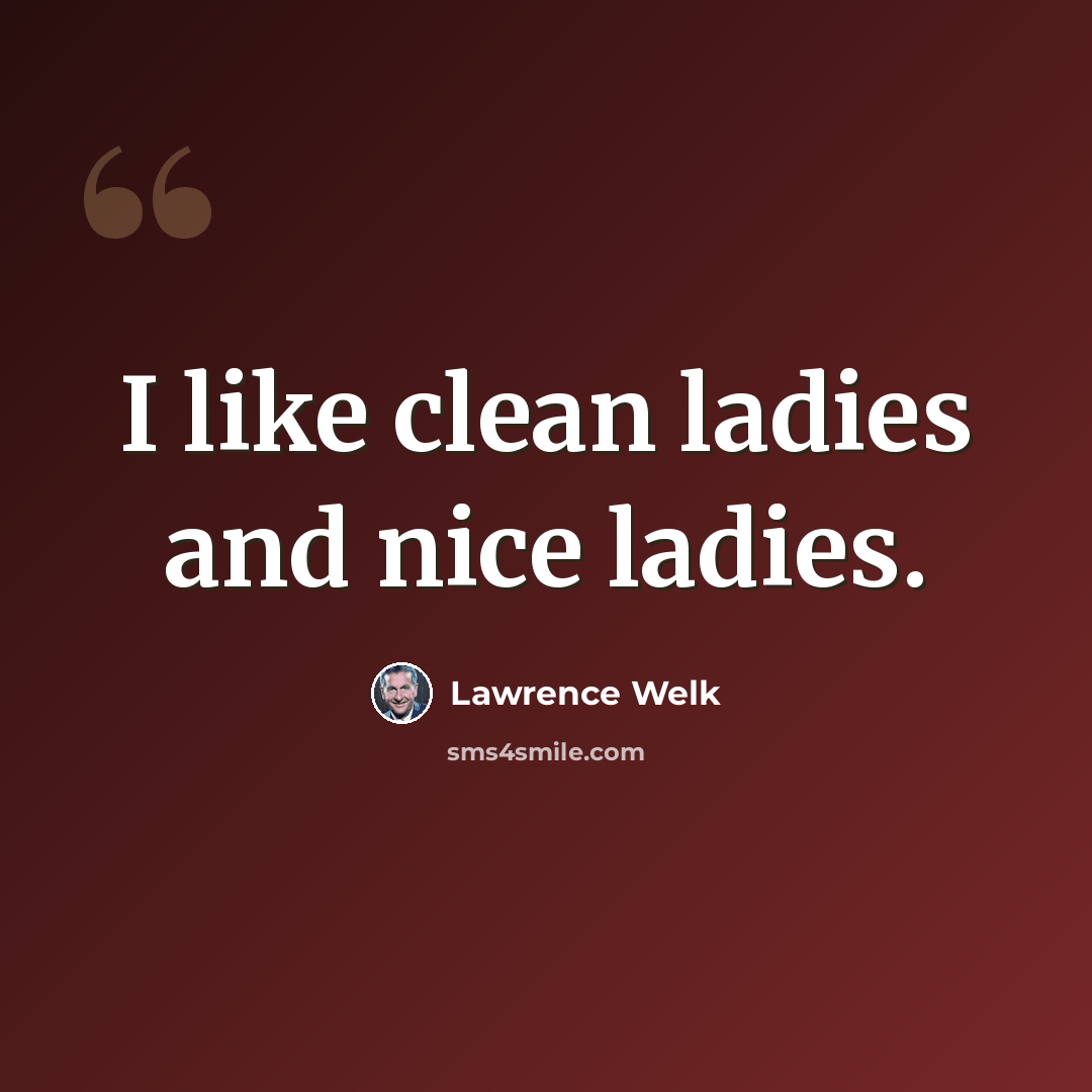 “I like clean ladies and nice ladies.” quote by Lawrence Welk
