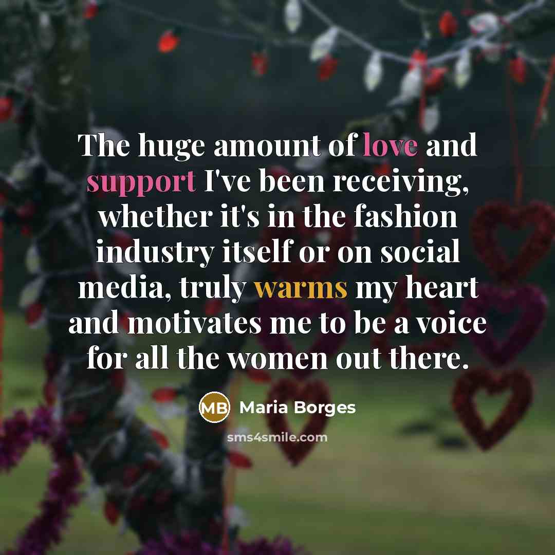 “The huge amount of love and support I've been receiving, whether it's in the fashion industry itself or on social media, truly warms my heart and motivates me to be a voice for all the women out there.” quote by Maria Borges