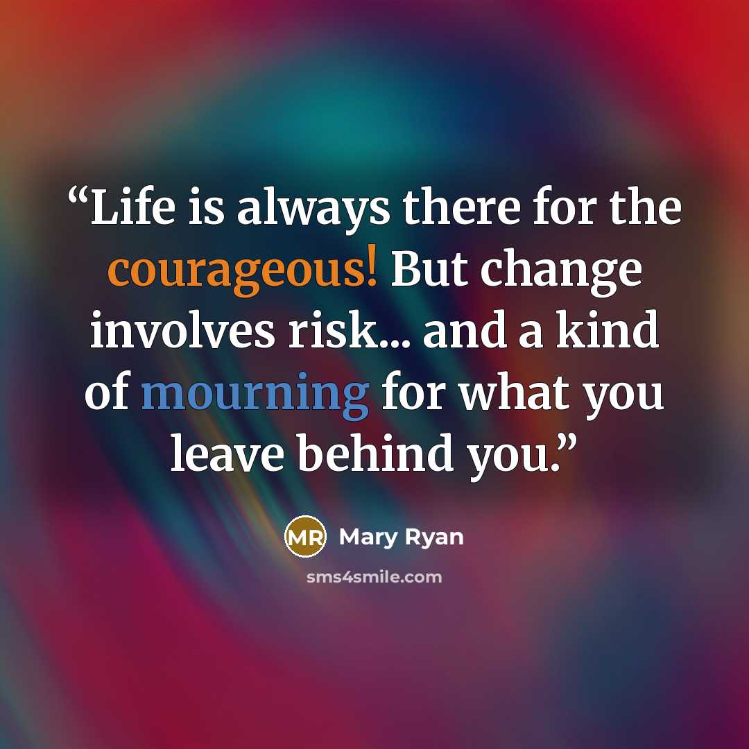 “Life is always there for the courageous! But change involves risk... and a kind of mourning for what you leave behind you.” quote by Mary Ryan