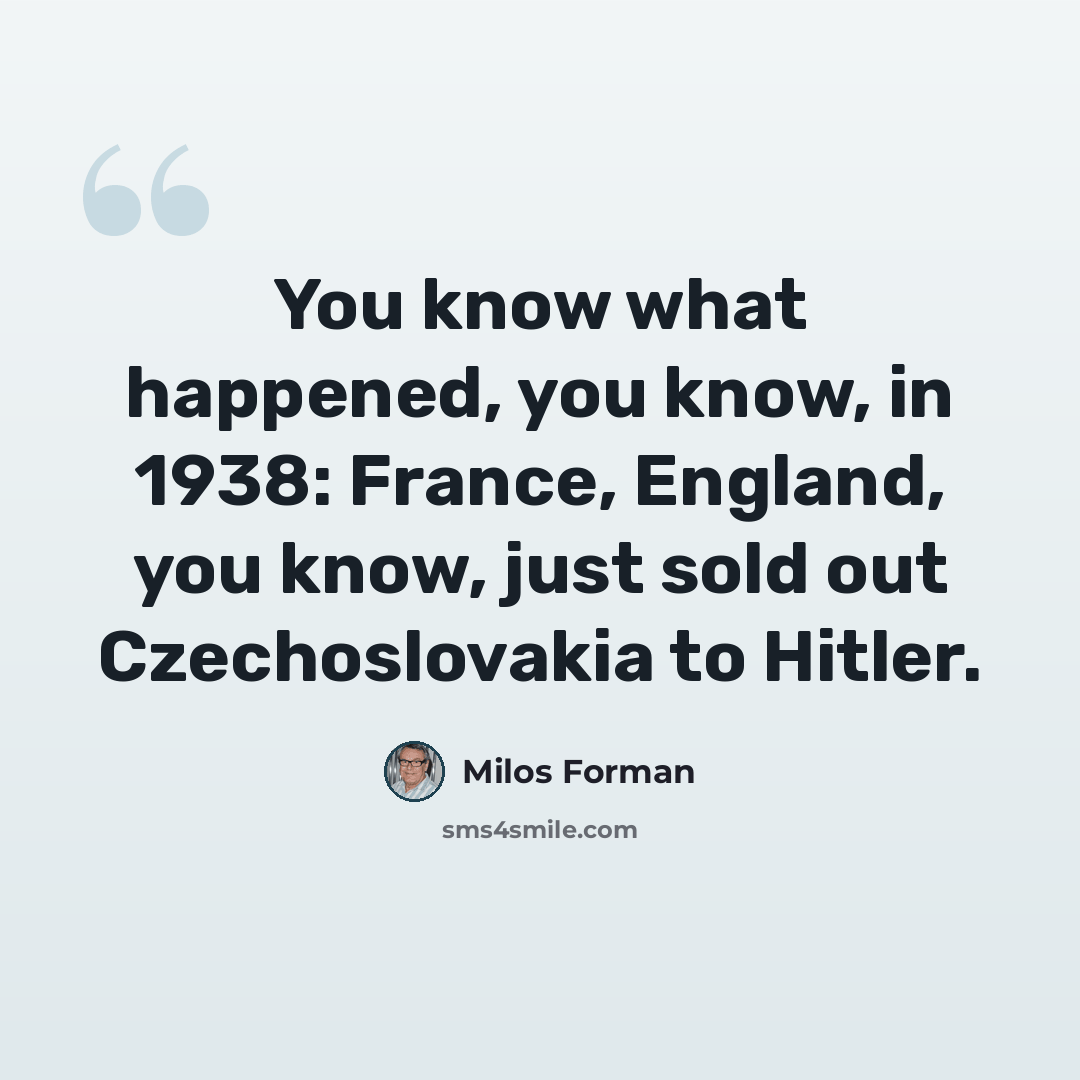 “You know what happened, you know, in 1938: France, England, you know, just sold out Czechoslovakia to Hitler.” quote by Milos Forman