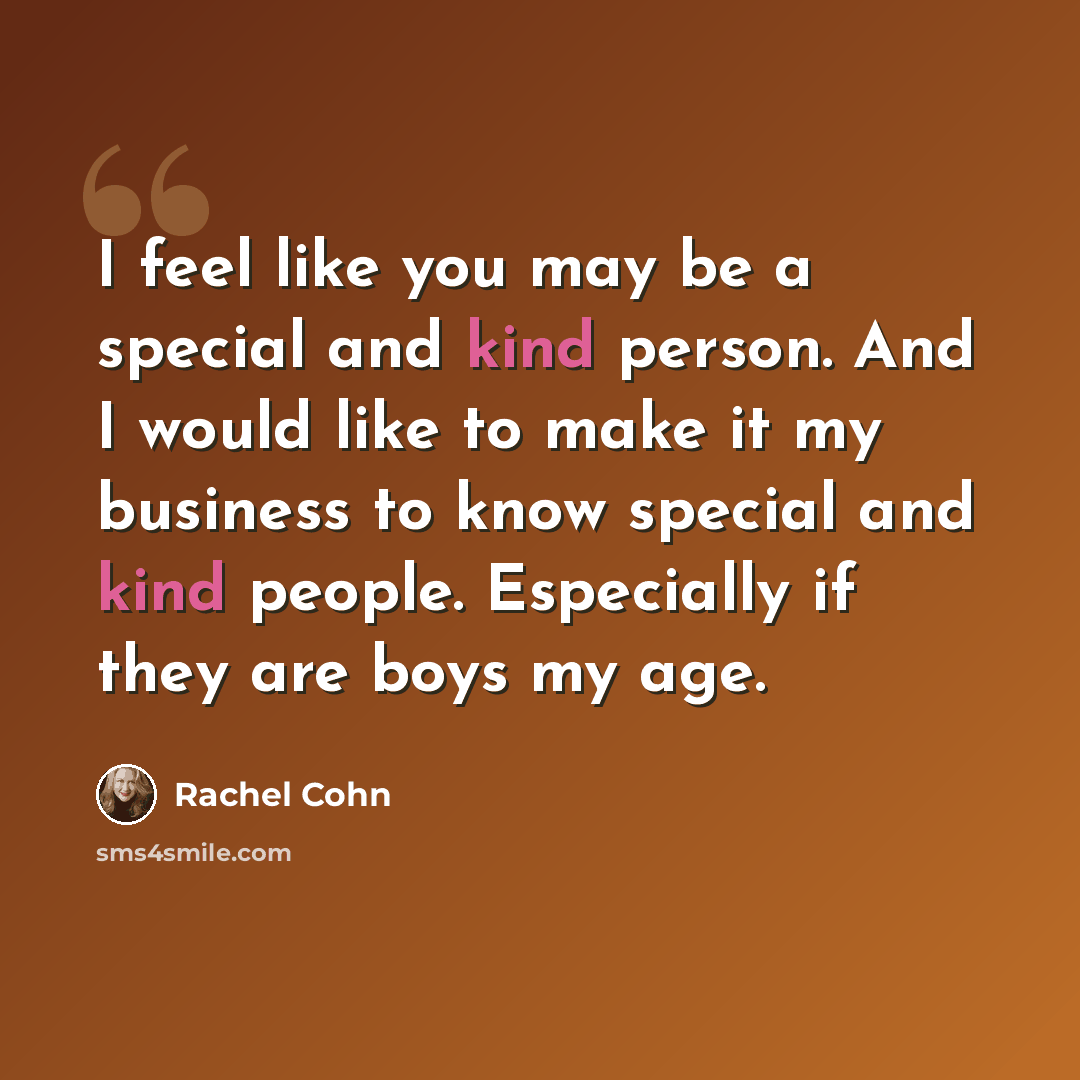 “I feel like you may be a special and kind person. And I would like to make it my business to know special and kind people. Especially if they are boys my age.” quote by Rachel Cohn