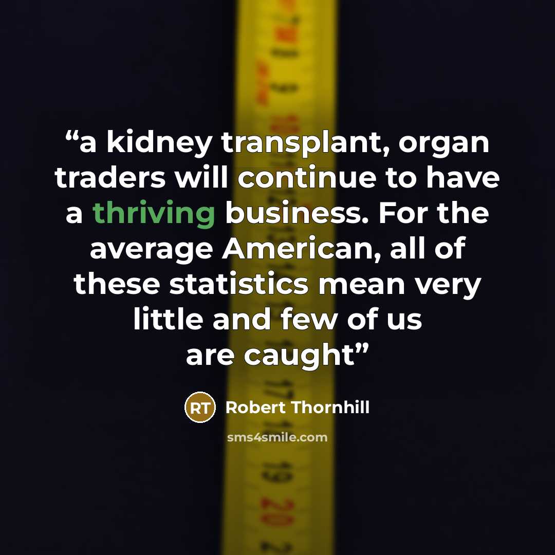 “a kidney transplant, organ traders will continue to have a thriving business. For the average American, all of these statistics mean very little and few of us are caught” quote by Robert Thornhill