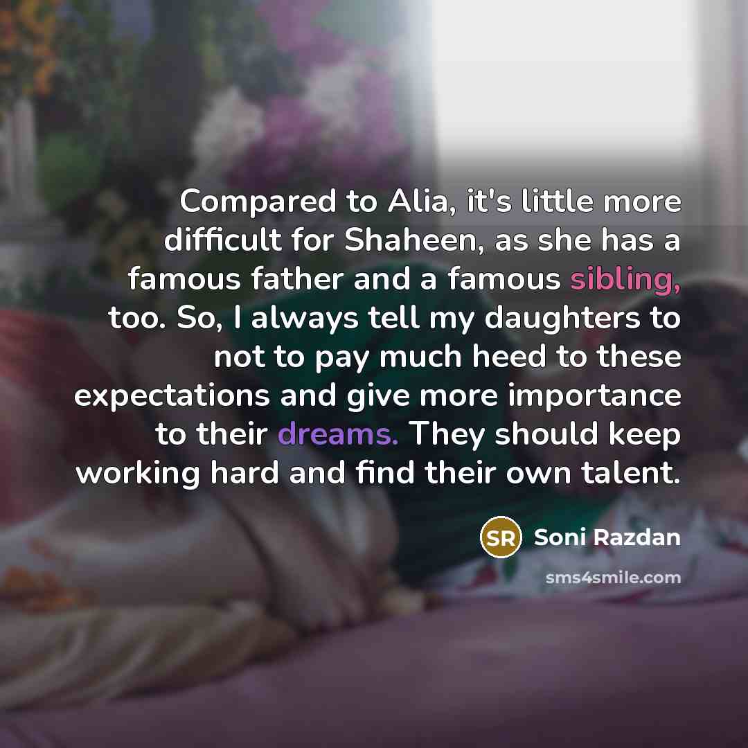 “Compared to Alia, it's little more difficult for Shaheen, as she has a famous father and a famous sibling, too. So, I always tell my daughters to not to pay much heed to these expectations and give more importance to their dreams. They should keep working hard and find their own talent.” quote by Soni Razdan