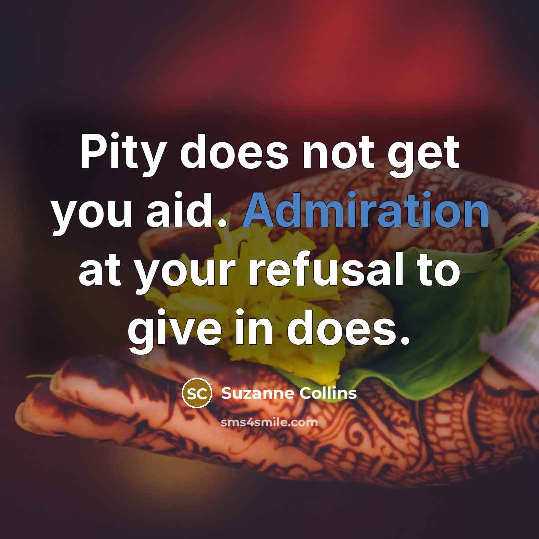 “Pity does not get you aid. Admiration at your refusal to give in does.” quote by Suzanne Collins