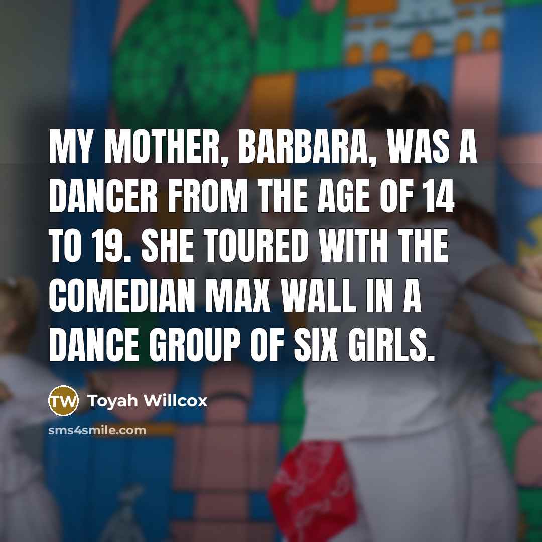 “My mother, Barbara, was a dancer from the age of 14 to 19. She toured with the comedian Max Wall in a dance group of six girls.” quote by Toyah Willcox
