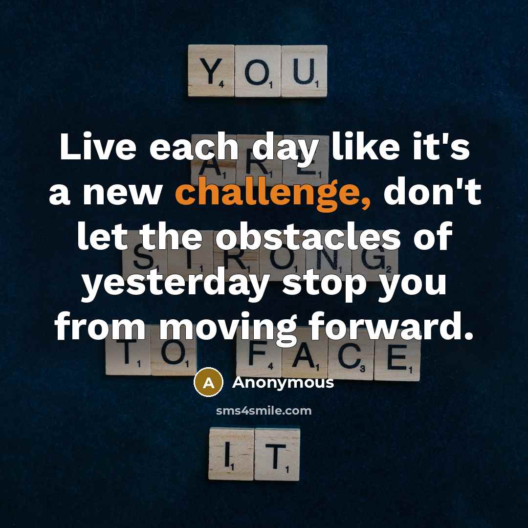 “Live each day like it's a new challenge, don't let the obstacles of yesterday stop you from moving forward.” quote by Anonymous