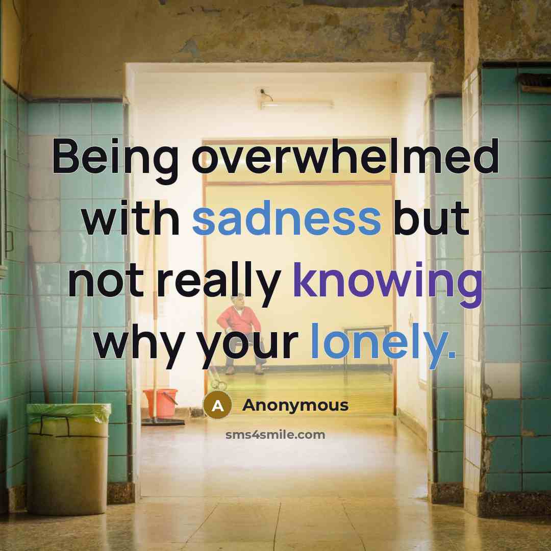 “Being overwhelmed with sadness but not really knowing why your lonely.” quote by Anonymous
