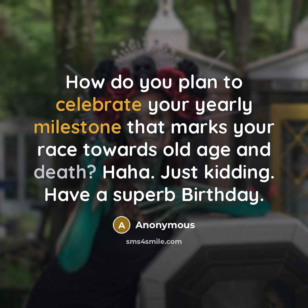 “How do you plan to celebrate your yearly milestone that marks your race towards old age and death? Haha. Just kidding. Have a superb Birthday.” quote by Anonymous