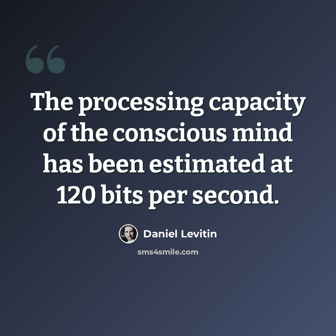 “The processing capacity of the conscious mind has been estimated at 120 bits per second.” quote by Daniel Levitin