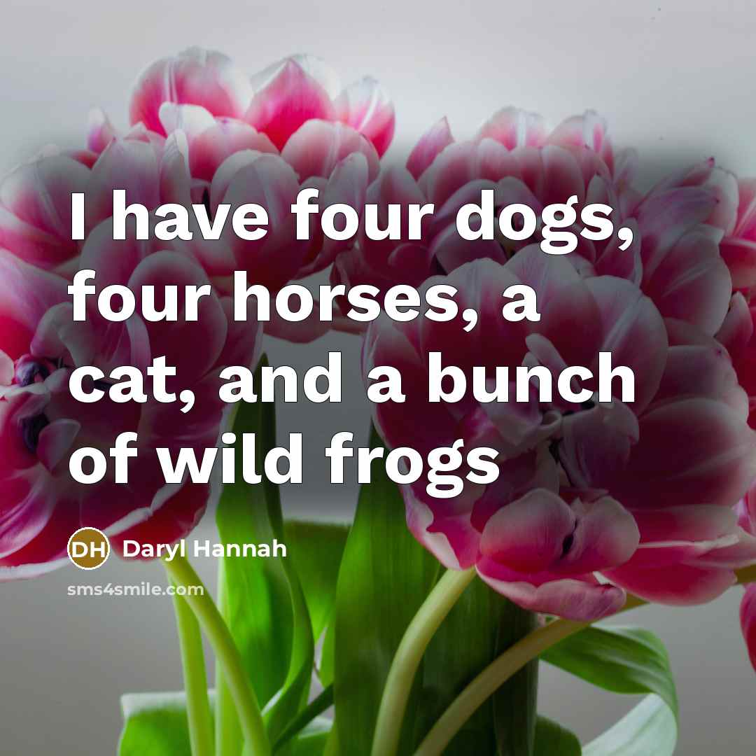“I have four dogs, four horses, a cat, and a bunch of wild frogs” quote by Daryl Hannah