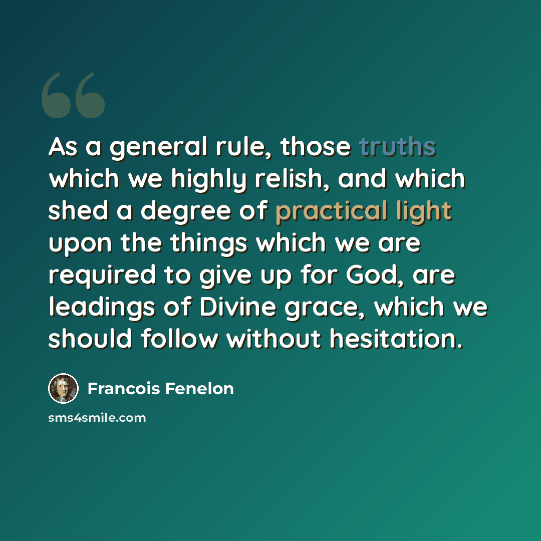 “As a general rule, those truths which we highly relish, and which shed a degree of practical light upon the things which we are required to give up for God, are leadings of Divine grace, which we should follow without hesitation.” quote by Francois Fenelon