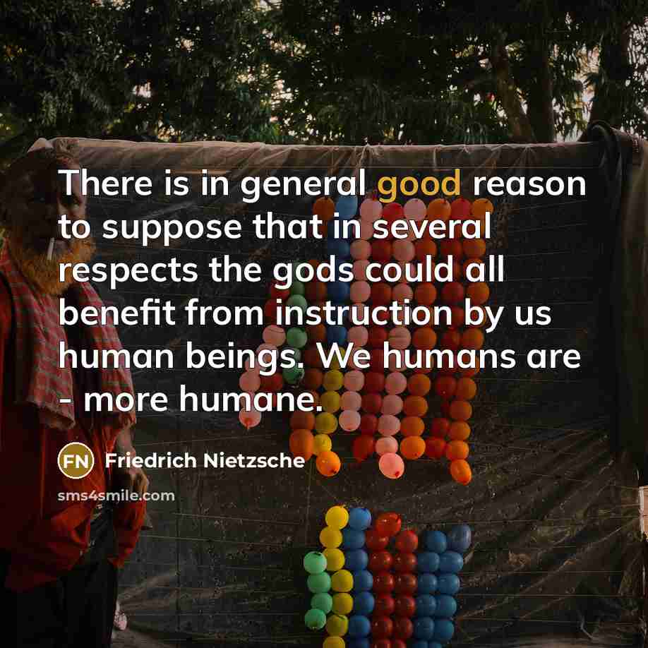 “There is in general good reason to suppose that in several respects the gods could all benefit from instruction by us human beings. We humans are - more humane.” quote by Friedrich Nietzsche
