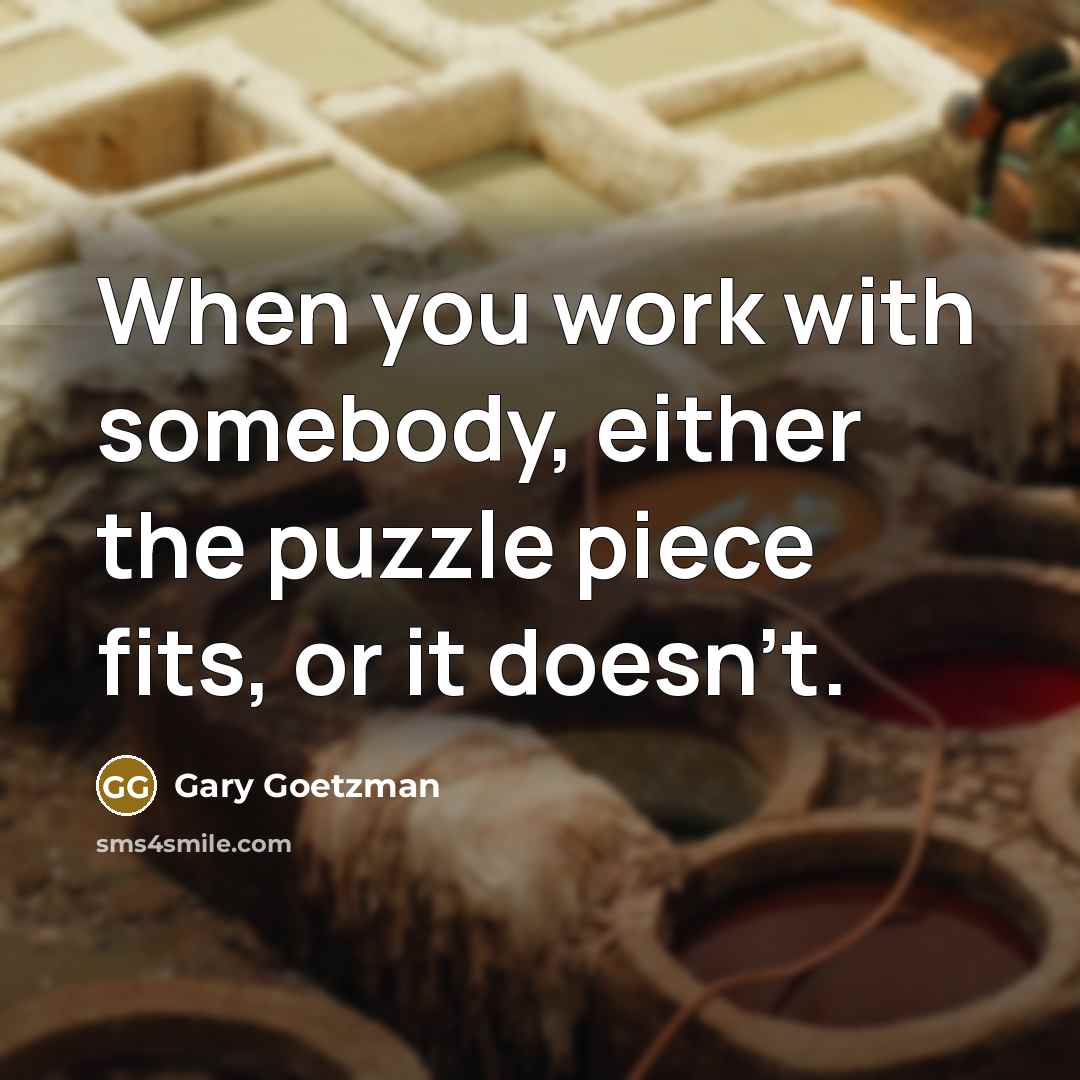 “When you work with somebody, either the puzzle piece fits, or it doesn't.” quote by Gary Goetzman