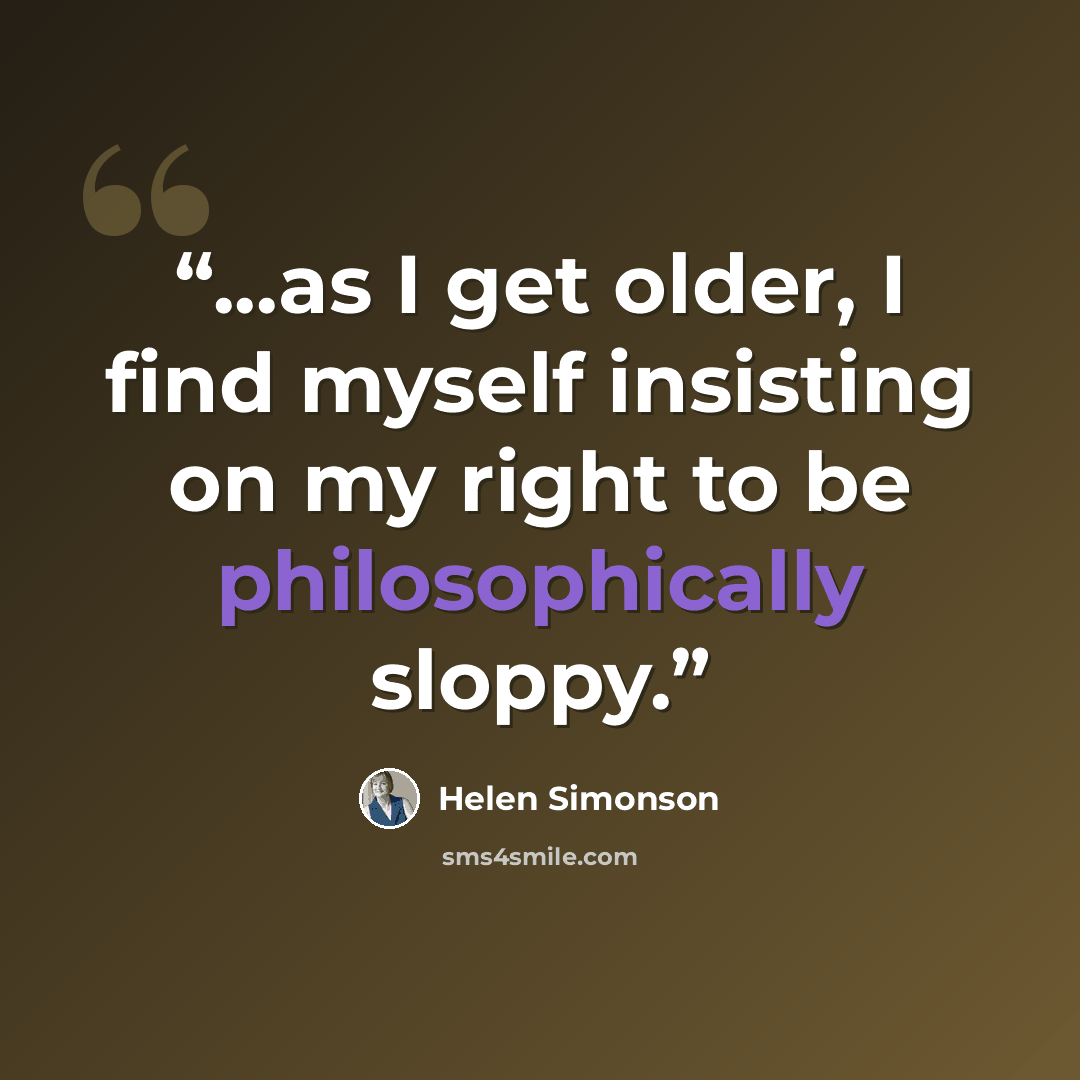 “...as I get older, I find myself insisting on my right to be philosophically sloppy.” quote by Helen Simonson