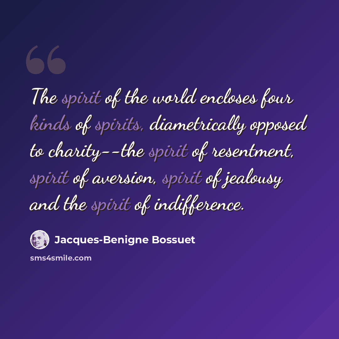 “The spirit of the world encloses four kinds of spirits, diametrically opposed to charity--the spirit of resentment, spirit of aversion, spirit of jealousy and the spirit of indifference.” quote by Jacques-Benigne Bossuet