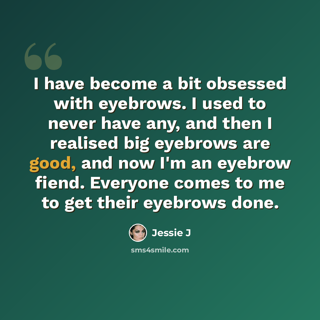 “I have become a bit obsessed with eyebrows. I used to never have any, and then I realised big eyebrows are good, and now I'm an eyebrow fiend. Everyone comes to me to get their eyebrows done.” quote by Jessie J