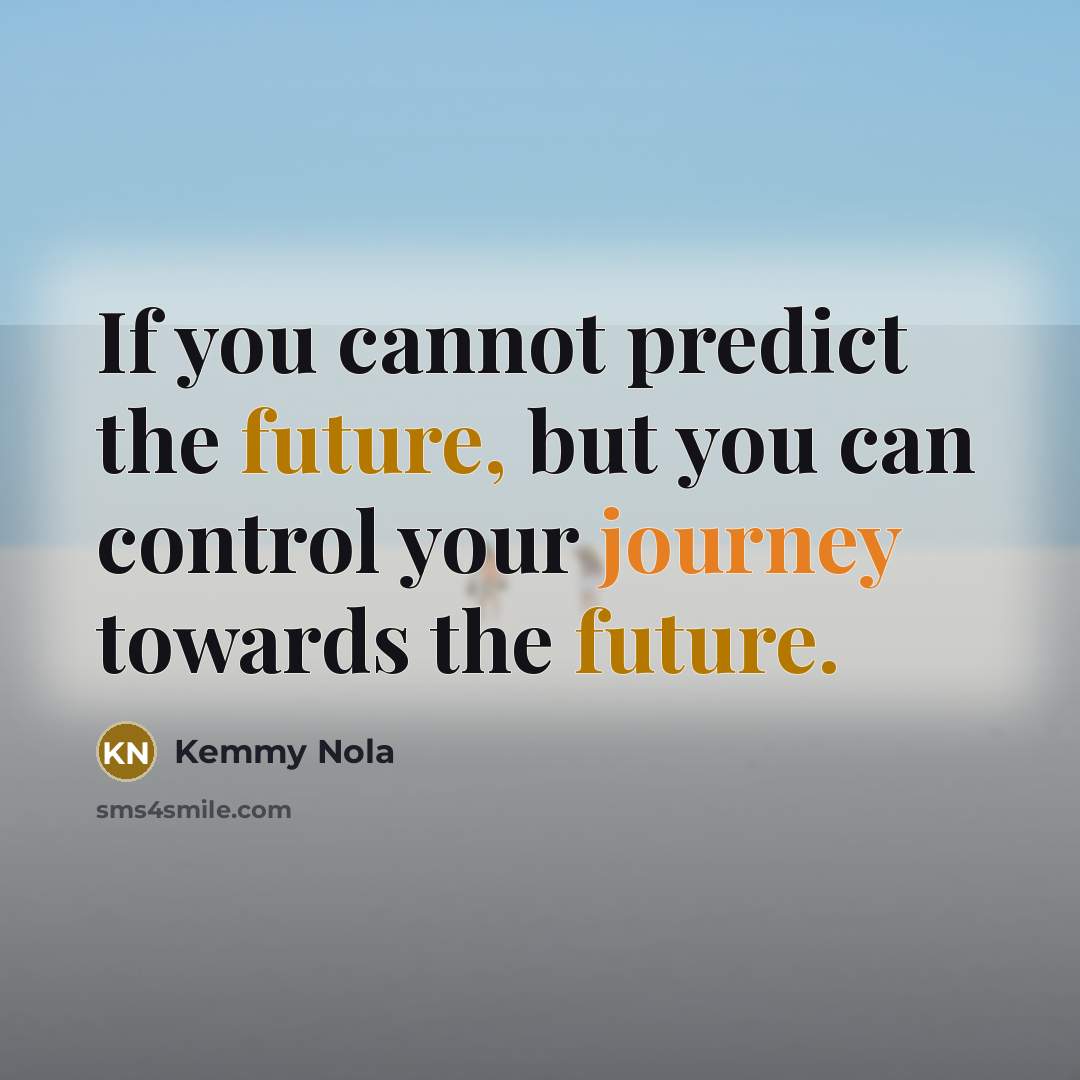 “If you cannot predict the future, but you can control your journey towards the future.” quote by Kemmy Nola