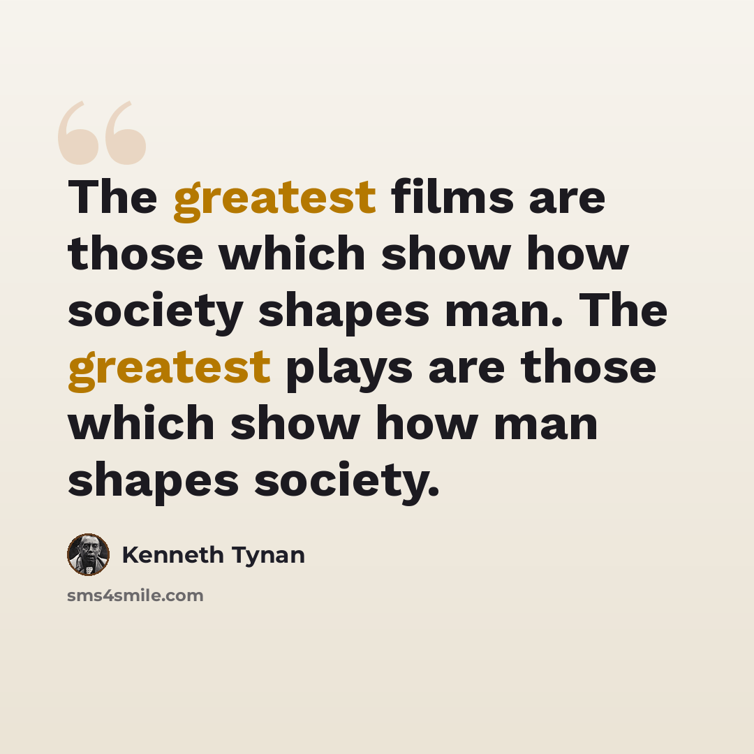 “The greatest films are those which show how society shapes man. The greatest plays are those which show how man shapes society.” quote by Kenneth Tynan