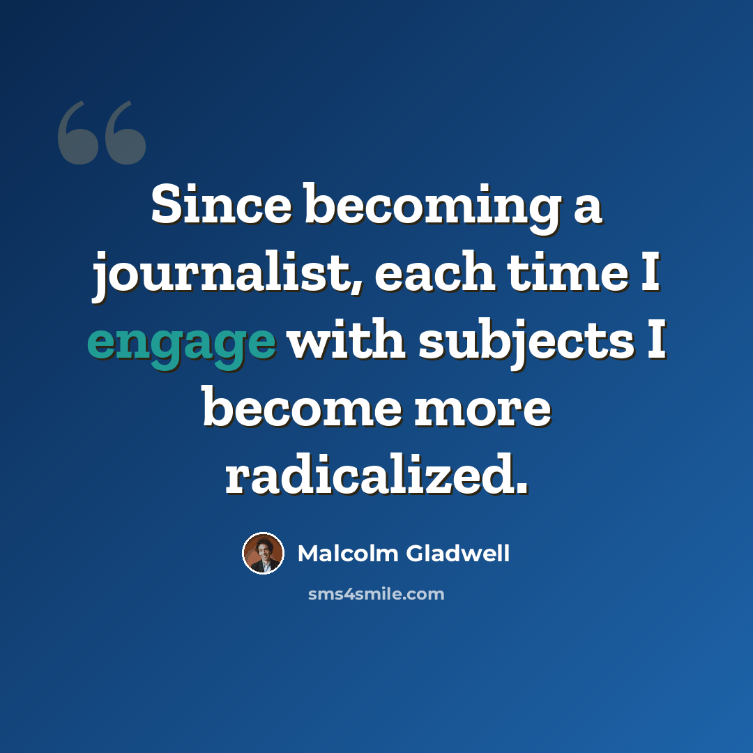 “Since becoming a journalist, each time I engage with subjects I become more radicalized.” quote by Malcolm Gladwell
