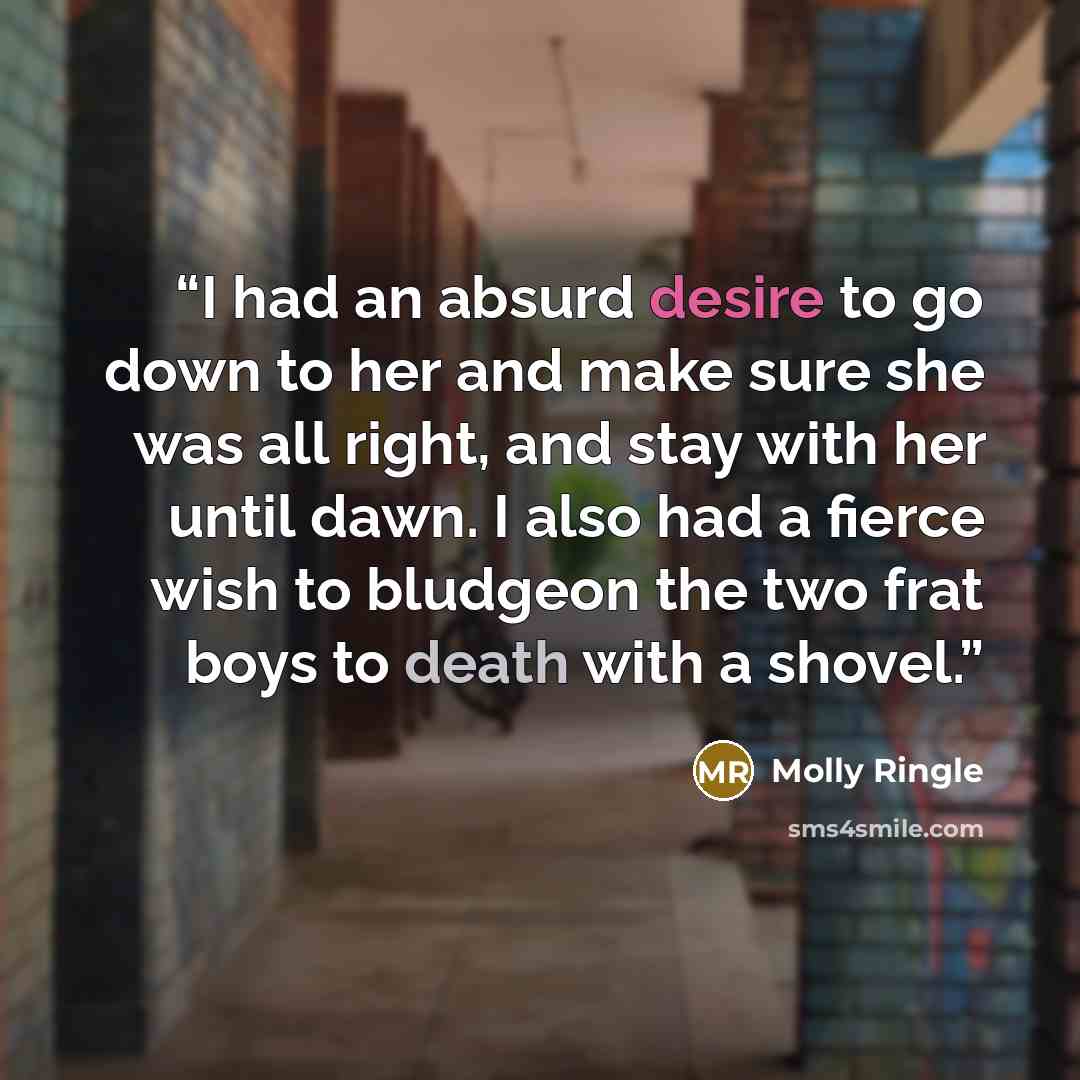 “I had an absurd desire to go down to her and make sure she was all right, and stay with her until dawn. I also had a fierce wish to bludgeon the two frat boys to death with a shovel.” quote by Molly Ringle