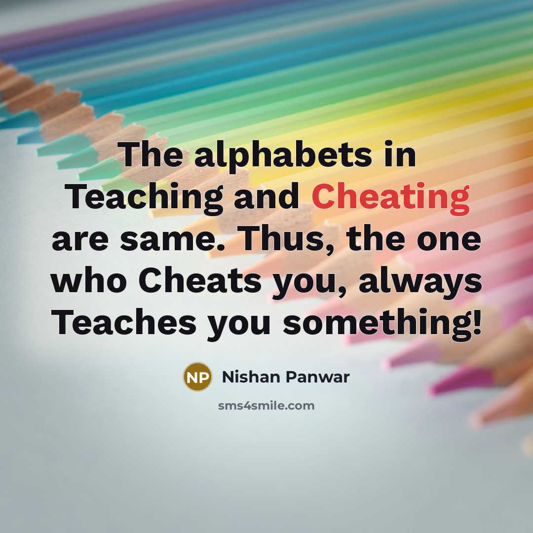 “The alphabets in Teaching and Cheating are same. Thus, the one who Cheats you, always Teaches you something!” quote by Nishan Panwar