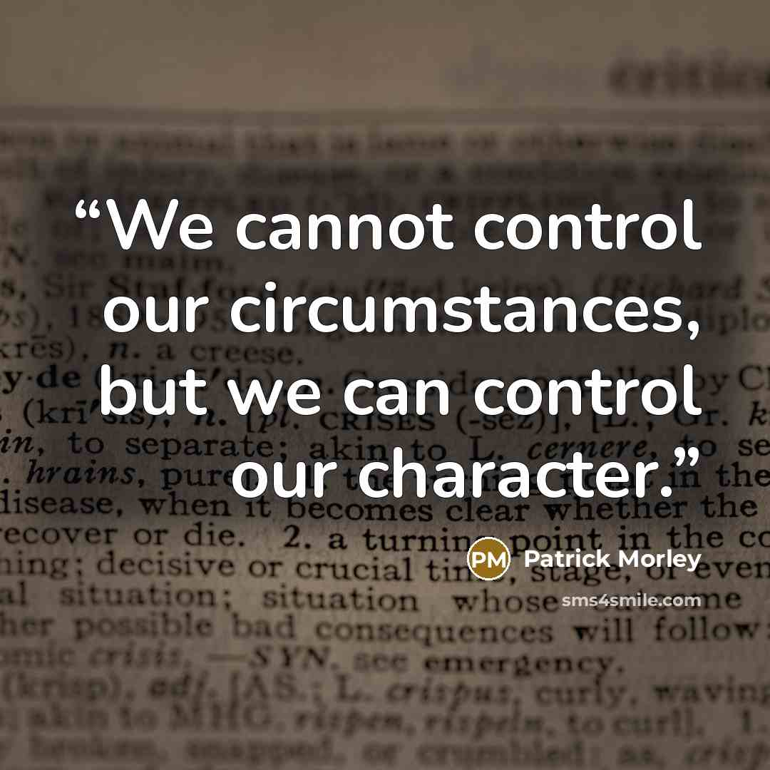 “We cannot control our circumstances, but we can control our character.” quote by Patrick Morley