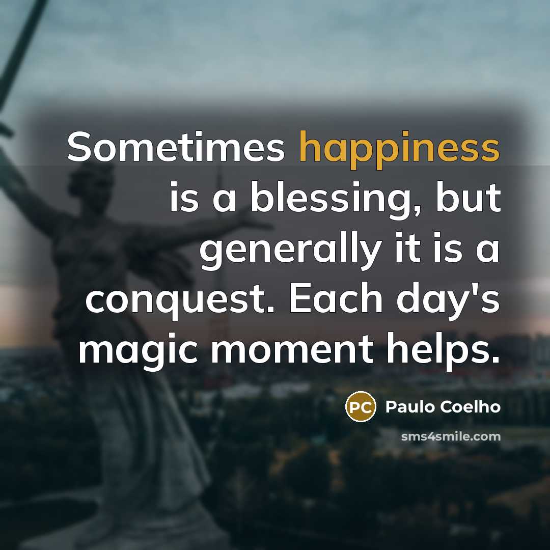 “Sometimes happiness is a blessing, but generally it is a conquest. Each day's magic moment helps.” quote by Paulo Coelho