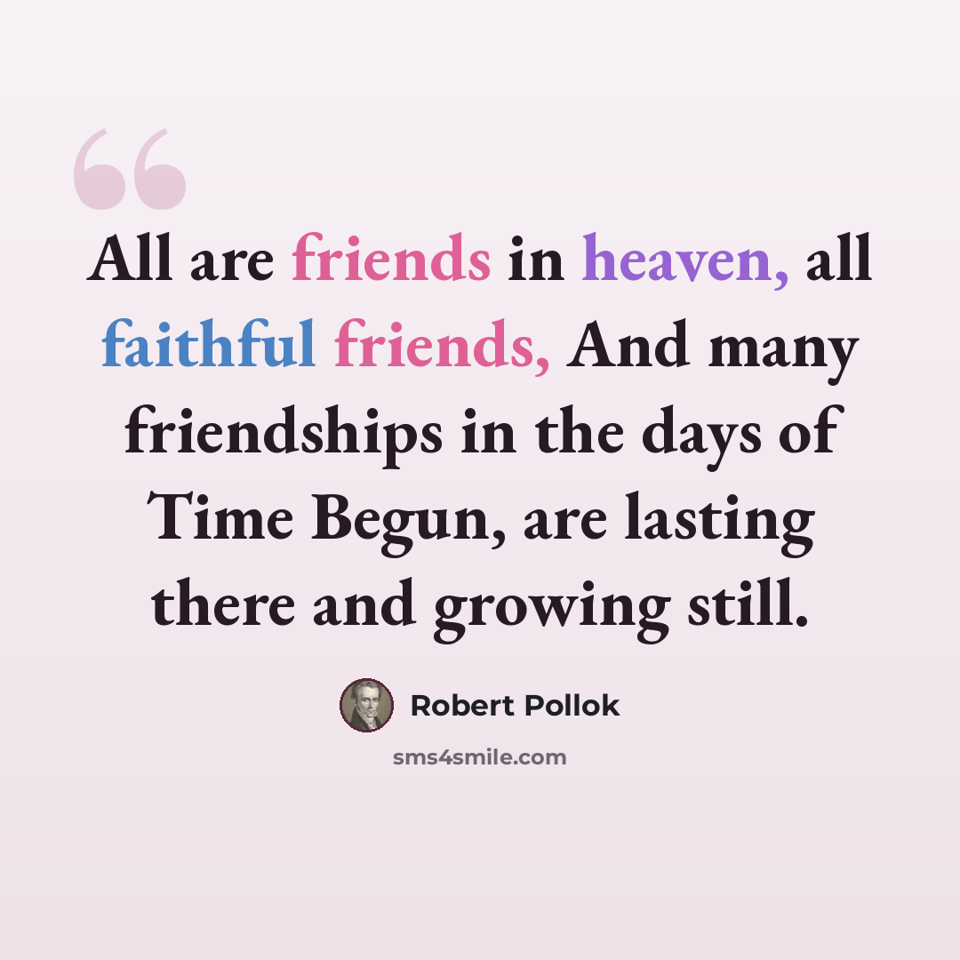 “All are friends in heaven, all faithful friends, And many friendships in the days of Time Begun, are lasting there and growing still.” quote by Robert Pollok