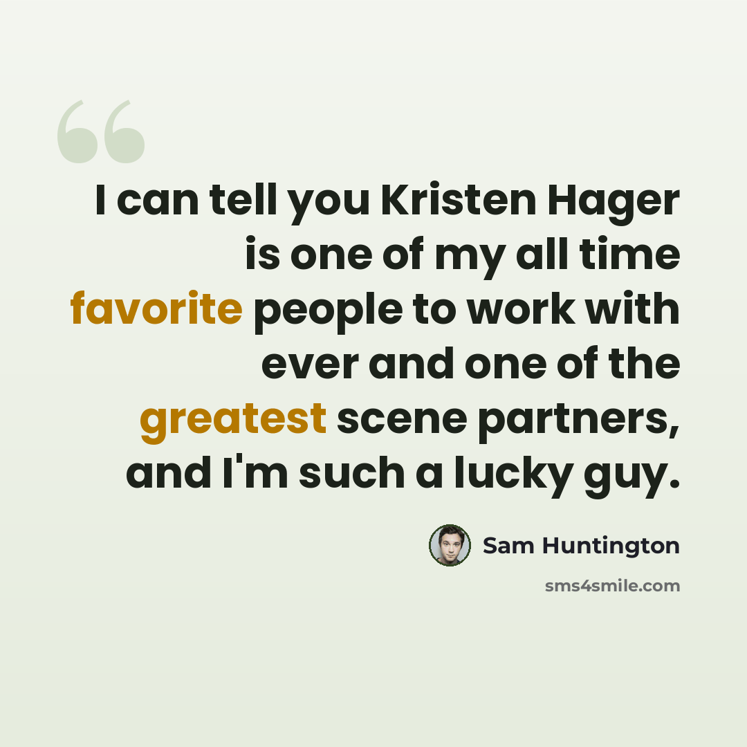 “I can tell you Kristen Hager is one of my all time favorite people to work with ever and one of the greatest scene partners, and I'm such a lucky guy.” quote by Sam Huntington
